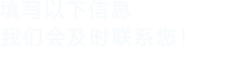 填寫(xiě)以下信息，我們會(huì)及時(shí)聯(lián)系您！